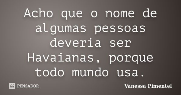 Acho que o nome de algumas pessoas deveria ser Havaianas, porque todo mundo usa.... Frase de Vanessa Pimentel.