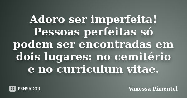 Adoro ser imperfeita! Pessoas perfeitas só podem ser encontradas em dois lugares: no cemitério e no curriculum vitae.... Frase de Vanessa Pimentel.