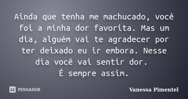 Ainda que tenha me machucado, você foi a minha dor favorita. Mas um dia, alguém vai te agradecer por ter deixado eu ir embora. Nesse dia você vai sentir dor. É ... Frase de Vanessa Pimentel.