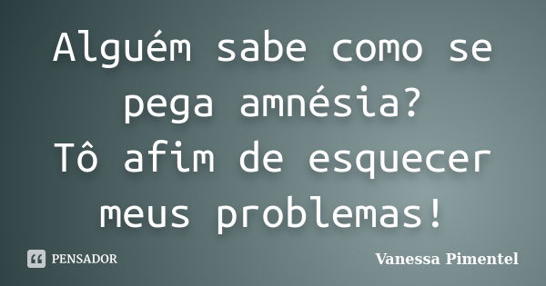 Alguém sabe como se pega amnésia? Tô afim de esquecer meus problemas!... Frase de Vanessa Pimentel.