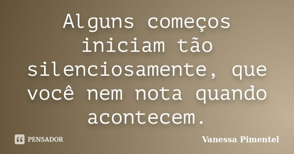 Alguns começos iniciam tão silenciosamente, que você nem nota quando acontecem.... Frase de Vanessa Pimentel.