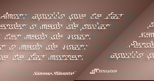 Amor: aquilo que te faz perder o medo de pular sem ter medo de voar. Perder o medo de voar: aquilo que te faz morrer.... Frase de Vanessa Pimentel.