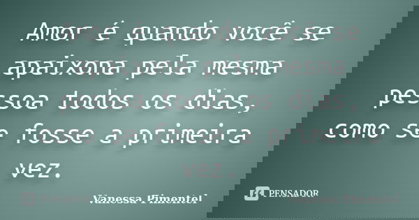 Amor é quando você se apaixona pela mesma pessoa todos os dias, como se fosse a primeira vez.... Frase de Vanessa Pimentel.