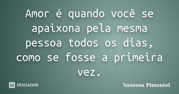 Amor é quando você se apaixona pela mesma pessoa todos os dias, como se fosse a primeira vez.... Frase de Vanessa Pimentel.