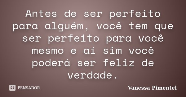Antes de ser perfeito para alguém, você tem que ser perfeito para você mesmo e aí sim você poderá ser feliz de verdade.... Frase de Vanessa Pimentel.