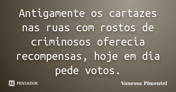 Antigamente os cartazes nas ruas com rostos de criminosos oferecia recompensas, hoje em dia pede votos.... Frase de Vanessa Pimentel.