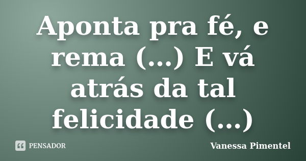 Aponta pra fé, e rema (…) E vá atrás da tal felicidade (…)... Frase de Vanessa Pimentel.