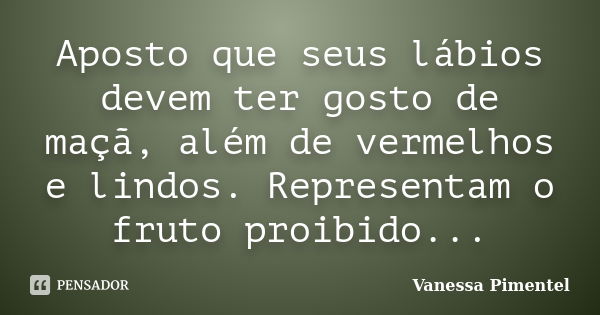 Aposto que seus lábios devem ter gosto de maçã, além de vermelhos e lindos. Representam o fruto proibido...... Frase de Vanessa Pimentel.