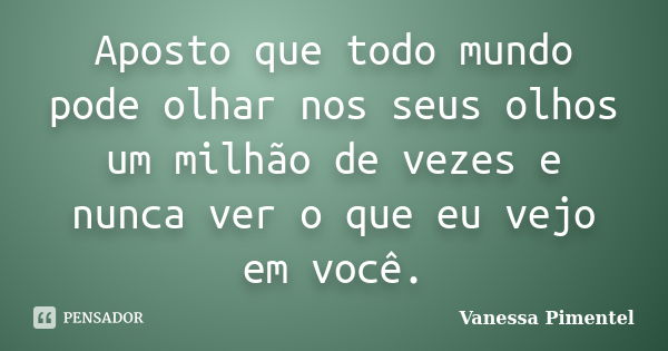 Aposto que todo mundo pode olhar nos seus olhos um milhão de vezes e nunca ver o que eu vejo em você.... Frase de Vanessa Pimentel.