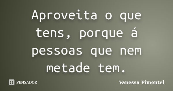 Aproveita o que tens, porque á pessoas que nem metade tem.... Frase de Vanessa Pimentel.