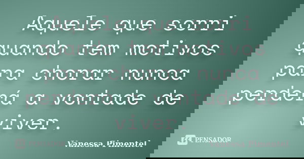 Aquele que sorri quando tem motivos para chorar nunca perderá a vontade de viver.... Frase de Vanessa Pimentel.