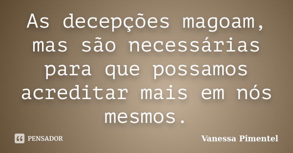 As decepções magoam, mas são necessárias para que possamos acreditar mais em nós mesmos.... Frase de Vanessa Pimentel.