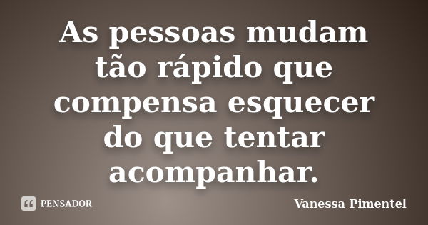 As pessoas mudam tão rápido que compensa esquecer do que tentar acompanhar.... Frase de Vanessa Pimentel.