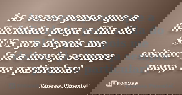 As vezes penso que a felicidade pega a fila do SUS pra depois me visitar. Já a inveja sempre paga no particular!... Frase de Vanessa Pimentel.