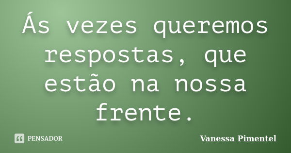 Ás vezes queremos respostas, que estão na nossa frente.... Frase de Vanessa Pimentel.