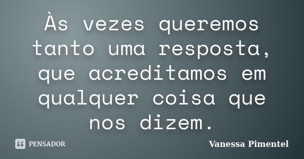 Às vezes queremos tanto uma resposta, que acreditamos em qualquer coisa que nos dizem.... Frase de Vanessa Pimentel.