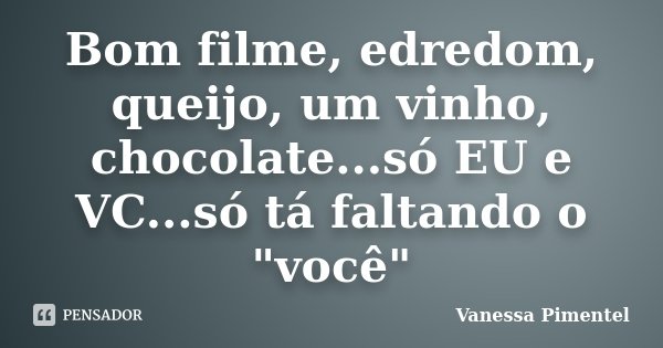 Bom filme, edredom, queijo, um vinho, chocolate...só EU e VC...só tá faltando o "você"... Frase de Vanessa Pimentel.