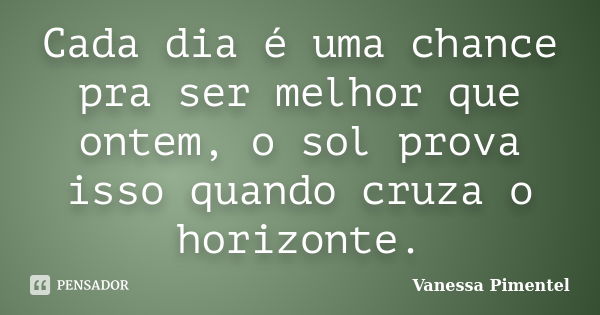 Cada dia é uma chance pra ser melhor que ontem, o sol prova isso quando cruza o horizonte.... Frase de Vanessa Pimentel.