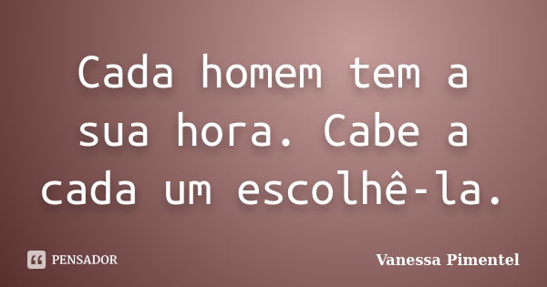 Cada homem tem a sua hora. Cabe a cada um escolhê-la.... Frase de Vanessa Pimentel.