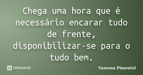 Chega uma hora que é necessário encarar tudo de frente, disponibilizar-se para o tudo bem.... Frase de Vanessa Pimentel.