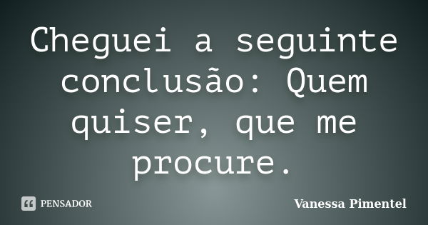 Cheguei a seguinte conclusão: Quem quiser, que me procure.... Frase de Vanessa Pimentel.