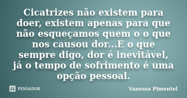 Cicatrizes não existem para doer, existem apenas para que não esqueçamos quem o o que nos causou dor...E o que sempre digo, dor é inevitável, já o tempo de sofr... Frase de Vanessa Pimentel.