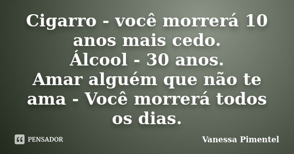 Cigarro - você morrerá 10 anos mais cedo. Álcool - 30 anos. Amar alguém que não te ama - Você morrerá todos os dias.... Frase de Vanessa Pimentel.