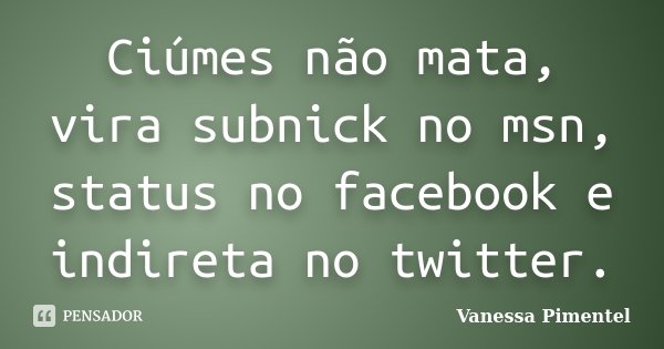 Ciúmes não mata, vira subnick no msn, status no facebook e indireta no twitter.... Frase de Vanessa Pimentel.