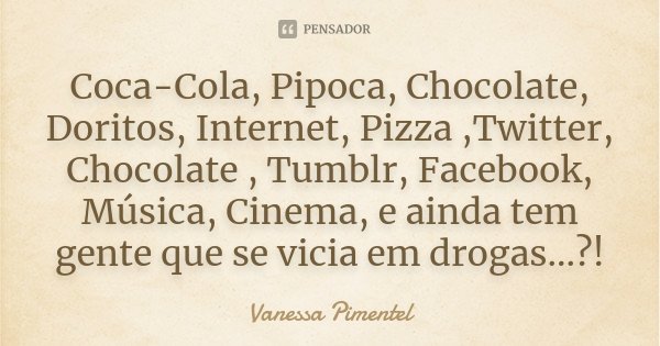 Coca-Cola, Pipoca, Chocolate, Doritos, Internet, Pizza ,Twitter, Chocolate , Tumblr, Facebook, Música, Cinema, e ainda tem gente que se vicia em drogas...?!... Frase de Vanessa Pimentel.