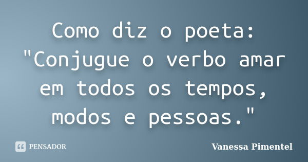 Como diz o poeta: "Conjugue o verbo amar em todos os tempos, modos e pessoas."... Frase de Vanessa Pimentel.