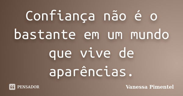 Confiança não é o bastante em um mundo que vive de aparências.... Frase de Vanessa Pimentel.