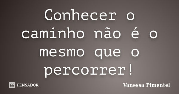 Conhecer o caminho não é o mesmo que o percorrer!... Frase de Vanessa Pimentel.