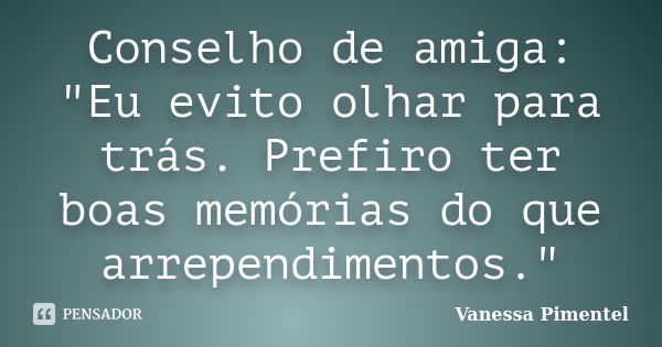 Conselho de amiga: "Eu evito olhar para trás. Prefiro ter boas memórias do que arrependimentos."... Frase de Vanessa Pimentel.