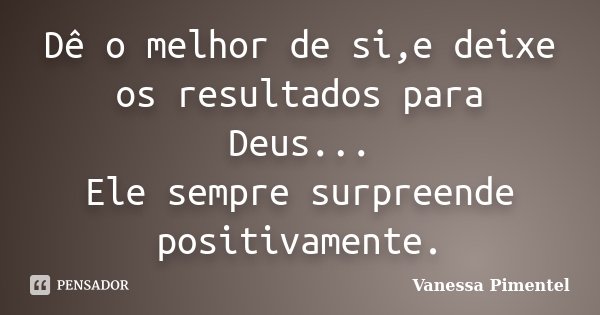 Dê o melhor de si,e deixe os resultados para Deus... Ele sempre surpreende positivamente.... Frase de Vanessa Pimentel.