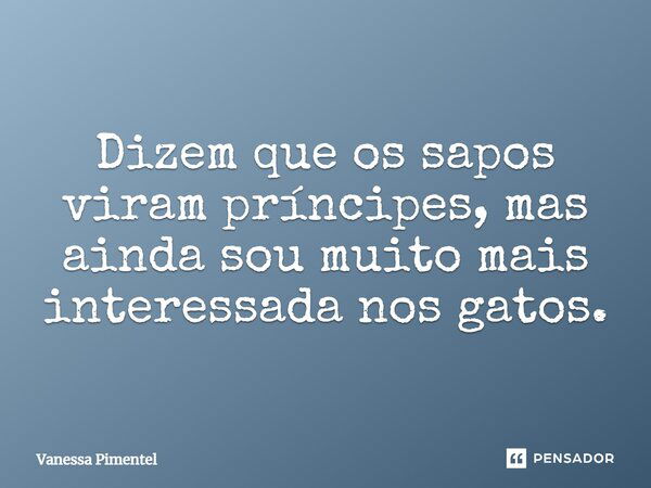 Dizem que os sapos viram príncipes, mas ainda sou muito mais interessada nos gatos.... Frase de Vanessa Pimentel.