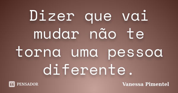 Dizer que vai mudar não te torna uma pessoa diferente.... Frase de Vanessa Pimentel.