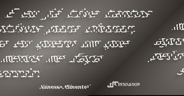 E eu já tive tantos motivos para chorar, agora eu quero um que pelo menos me faça sorrir.... Frase de Vanessa Pimentel.