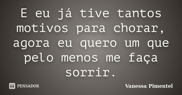 E eu já tive tantos motivos para chorar, agora eu quero um que pelo menos me faça sorrir.... Frase de Vanessa Pimentel.