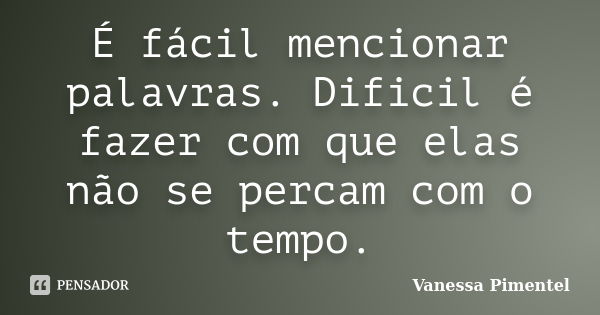 É fácil mencionar palavras. Dificil é fazer com que elas não se percam com o tempo.... Frase de Vanessa Pimentel.