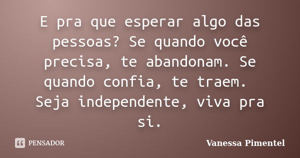 E pra que esperar algo das pessoas? Se quando você precisa, te abandonam. Se quando confia, te traem. Seja independente, viva pra si.... Frase de Vanessa Pimentel.