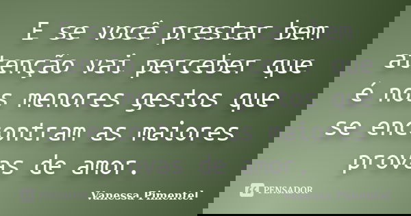 E se você prestar bem atenção vai perceber que é nos menores gestos que se encontram as maiores provas de amor.... Frase de Vanessa Pimentel.