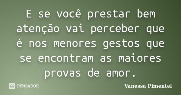 E se você prestar bem atenção vai perceber que é nos menores gestos que se encontram as maiores provas de amor.... Frase de Vanessa Pimentel.