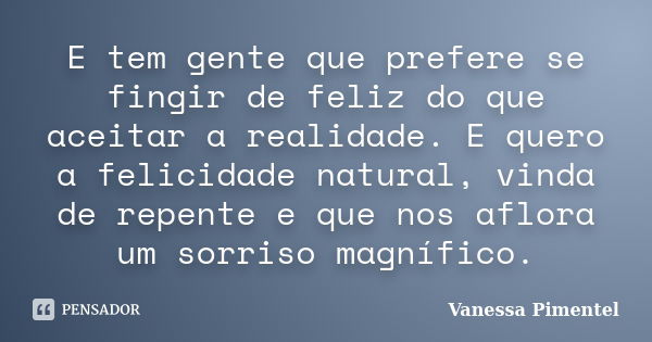 E tem gente que prefere se fingir de feliz do que aceitar a realidade. E quero a felicidade natural, vinda de repente e que nos aflora um sorriso magnífico.... Frase de Vanessa Pimentel.