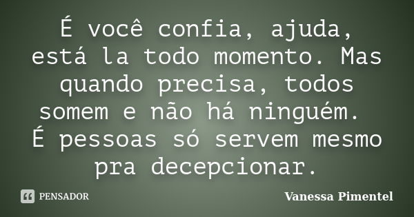 É você confia, ajuda, está la todo momento. Mas quando precisa, todos somem e não há ninguém. É pessoas só servem mesmo pra decepcionar.... Frase de Vanessa Pimentel.