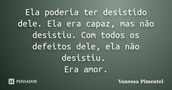 Ela poderia ter desistido dele. Ela era capaz, mas não desistiu. Com todos os defeitos dele, ela não desistiu. Era amor.... Frase de Vanessa Pimentel.