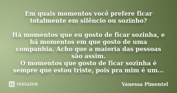 Em quais momentos você prefere ficar totalmente em silêncio ou sozinho? Há momentos que eu gosto de ficar sozinha, e há momentos em que gosto de uma companhia. ... Frase de Vanessa Pimentel.