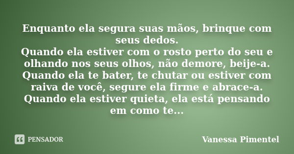 Enquanto ela segura suas mãos, brinque com seus dedos. Quando ela estiver com o rosto perto do seu e olhando nos seus olhos, não demore, beije-a. Quando ela te ... Frase de Vanessa Pimentel.