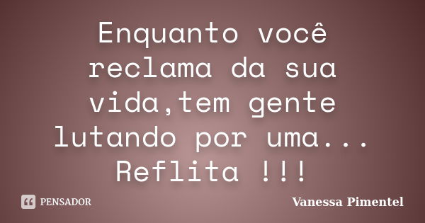 Enquanto você reclama da sua vida,tem gente lutando por uma... Reflita !!!... Frase de Vanessa Pimentel.