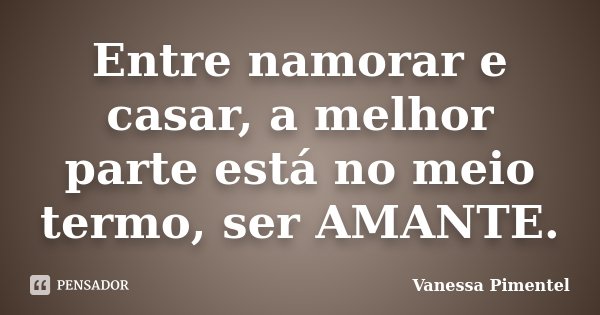 Entre namorar e casar, a melhor parte está no meio termo, ser AMANTE.... Frase de Vanessa Pimentel.