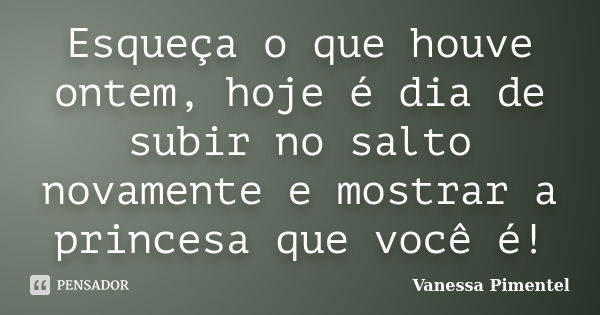 Esqueça o que houve ontem, hoje é dia de subir no salto novamente e mostrar a princesa que você é!... Frase de Vanessa Pimentel.